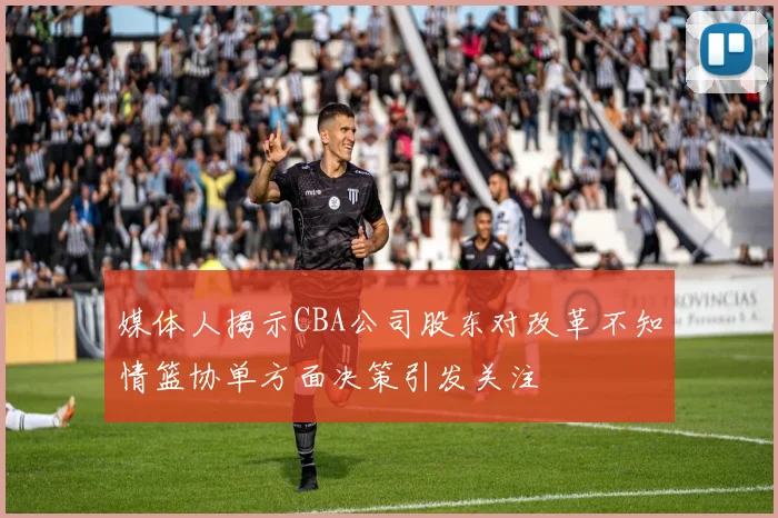 媒体人揭示CBA公司股东对改革不知情篮协单方面决策引发关注