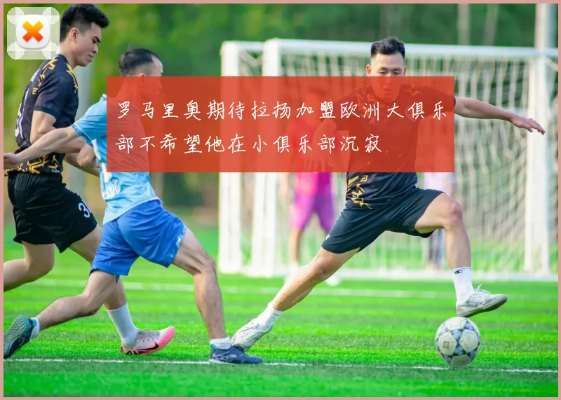 罗马里奥期待拉扬加盟欧洲大俱乐部不希望他在小俱乐部沉寂