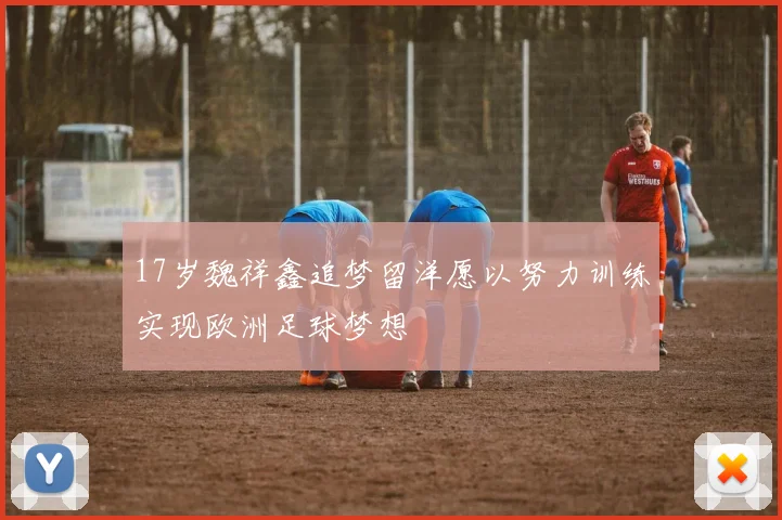 17岁魏祥鑫追梦留洋愿以努力训练实现欧洲足球梦想