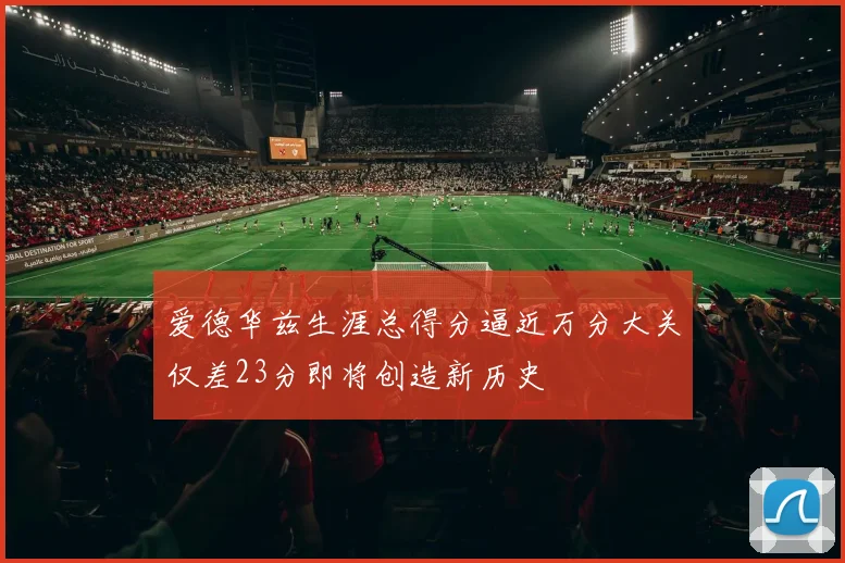 爱德华兹生涯总得分逼近万分大关仅差23分即将创造新历史