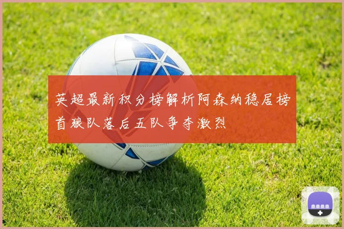 英超最新积分榜解析阿森纳稳居榜首狼队落后五队争夺激烈