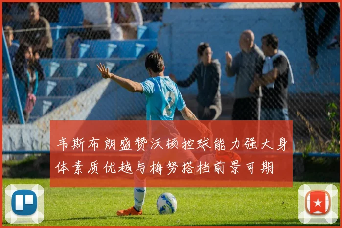 韦斯布朗盛赞沃顿控球能力强大身体素质优越与梅努搭档前景可期