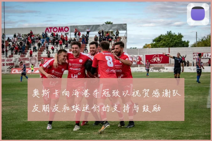 奥斯卡向海港夺冠致以祝贺感谢队友朋友和球迷们的支持与鼓励