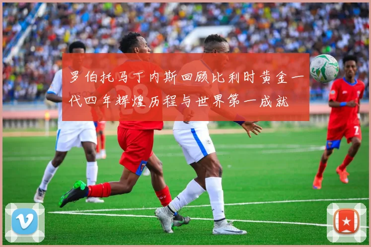 罗伯托马丁内斯回顾比利时黄金一代四年辉煌历程与世界第一成就