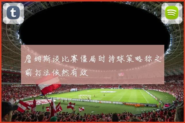 詹姆斯谈比赛僵局时持球策略称之前打法依然有效
