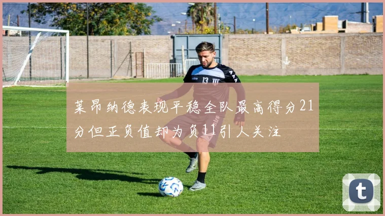 莱昂纳德表现平稳全队最高得分21分但正负值却为负11引人关注