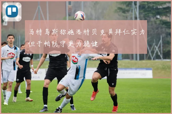 马特乌斯称施洛特贝克具拜仁实力但于帕防守更为稳健