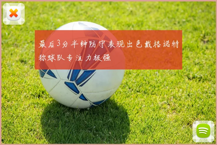 最后3分半钟防守表现出色戴格诺特称球队专注力极强