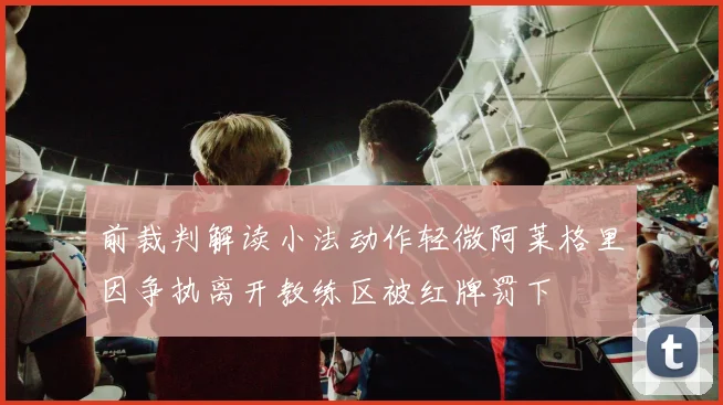 前裁判解读小法动作轻微阿莱格里因争执离开教练区被红牌罚下
