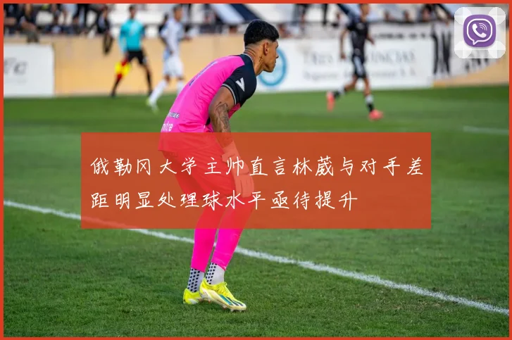 俄勒冈大学主帅直言林葳与对手差距明显处理球水平亟待提升