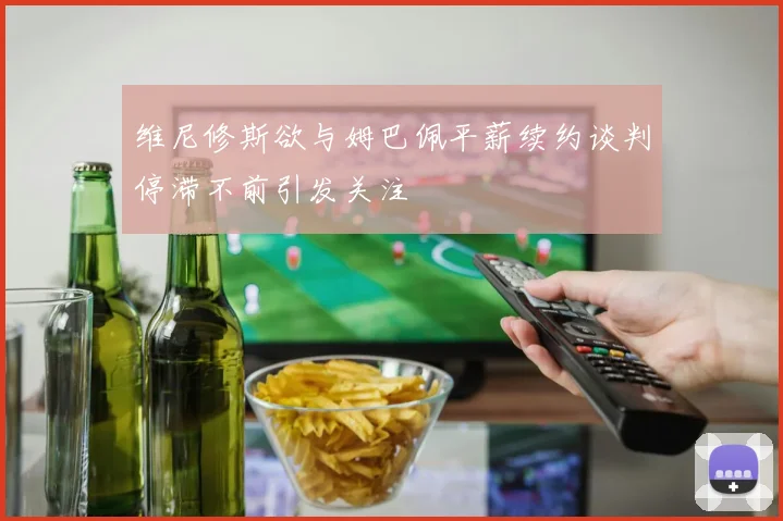 维尼修斯欲与姆巴佩平薪续约谈判停滞不前引发关注
