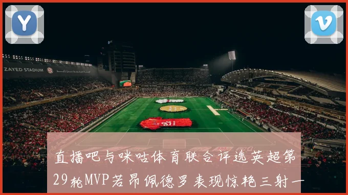 直播吧与咪咕体育联合评选英超第29轮MVP若昂佩德罗表现惊艳三射一传助球队获胜