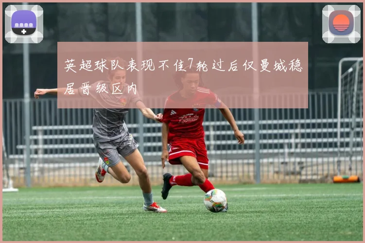 英超球队表现不佳7轮过后仅曼城稳居晋级区内