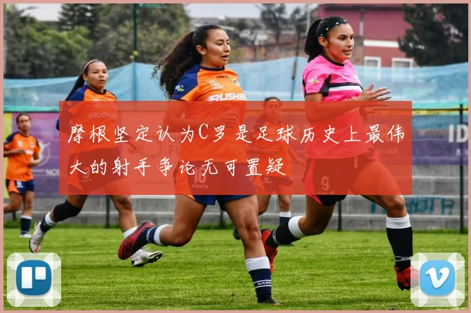 摩根坚定认为C罗是足球历史上最伟大的射手争论无可置疑