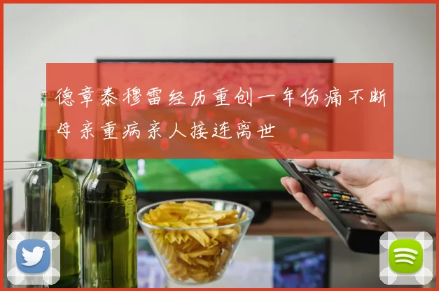 德章泰穆雷经历重创一年伤痛不断母亲重病亲人接连离世
