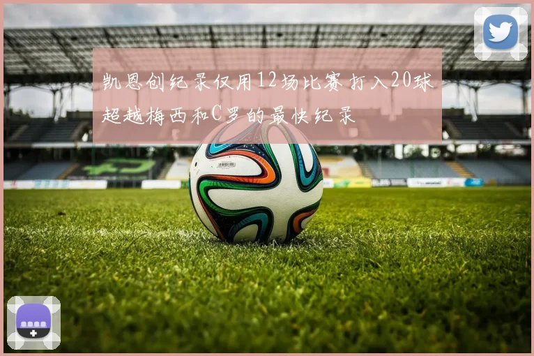 凯恩创纪录仅用12场比赛打入20球超越梅西和C罗的最快纪录
