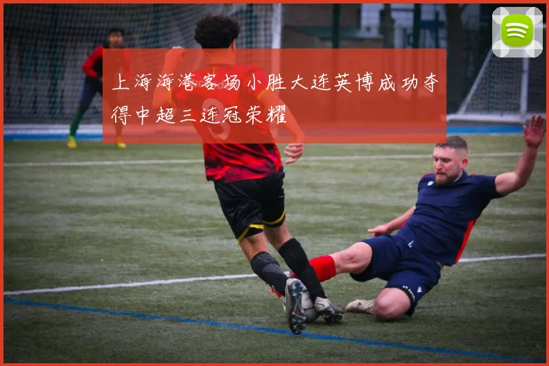 上海海港客场小胜大连英博成功夺得中超三连冠荣耀