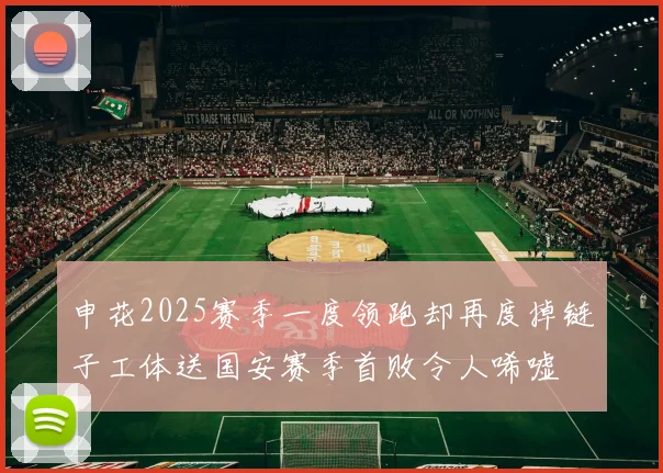 申花2025赛季一度领跑却再度掉链子工体送国安赛季首败令人唏嘘