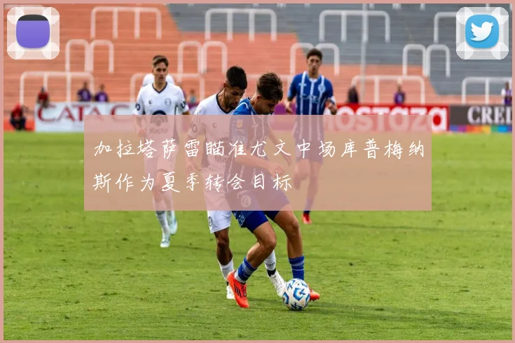 加拉塔萨雷瞄准尤文中场库普梅纳斯作为夏季转会目标