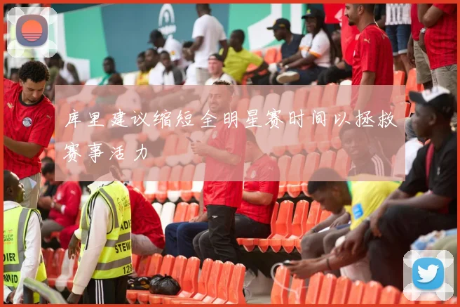库里建议缩短全明星赛时间以拯救赛事活力