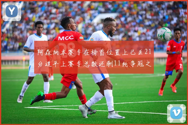 阿森纳本赛季在榜首位置上已丢21分追平上赛季总数还剩11轮争冠之路艰难