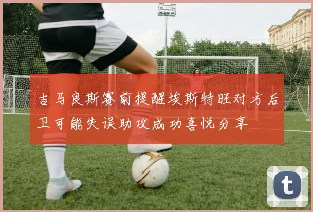 吉马良斯赛前提醒埃斯特旺对方后卫可能失误助攻成功喜悦分享