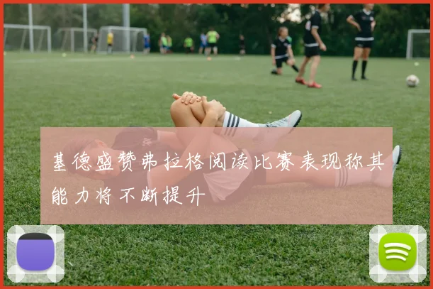 基德盛赞弗拉格阅读比赛表现称其能力将不断提升