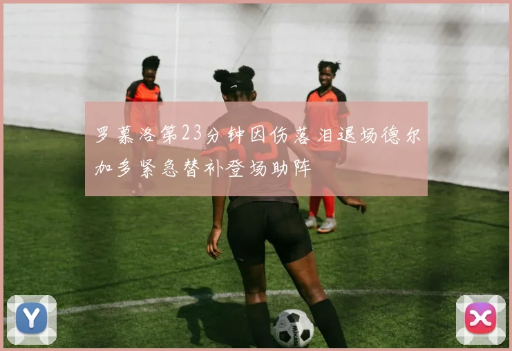 罗慕洛第23分钟因伤落泪退场德尔加多紧急替补登场助阵