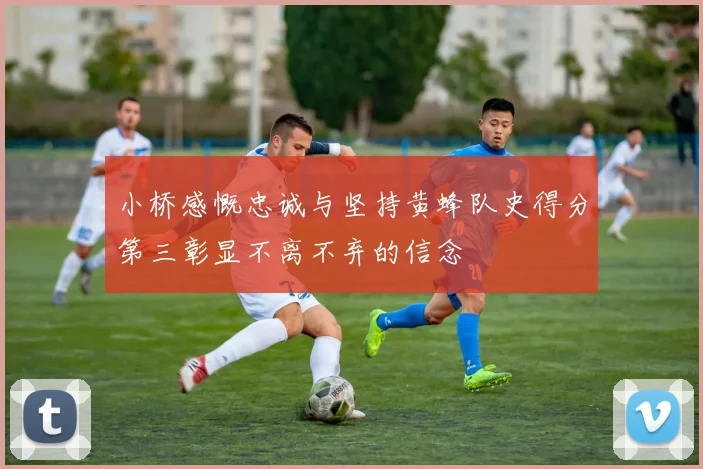 小桥感慨忠诚与坚持黄蜂队史得分第三彰显不离不弃的信念