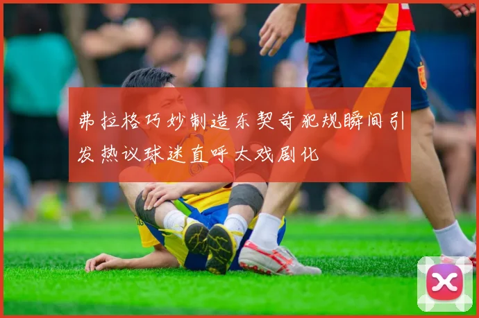 弗拉格巧妙制造东契奇犯规瞬间引发热议球迷直呼太戏剧化