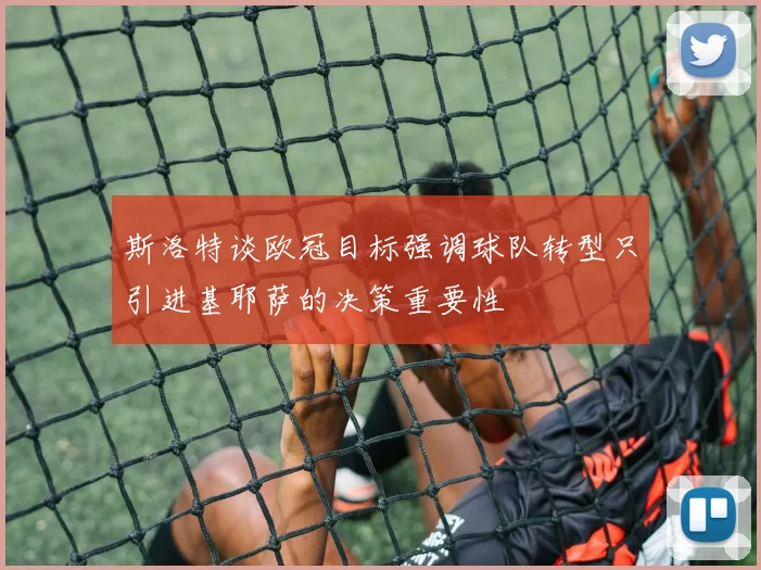 斯洛特谈欧冠目标强调球队转型只引进基耶萨的决策重要性