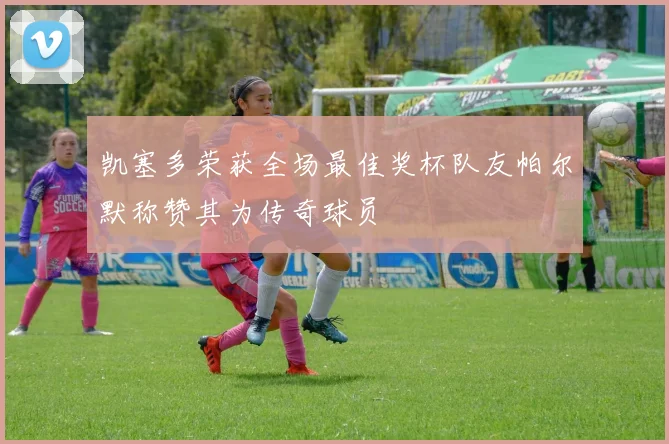 凯塞多荣获全场最佳奖杯队友帕尔默称赞其为传奇球员