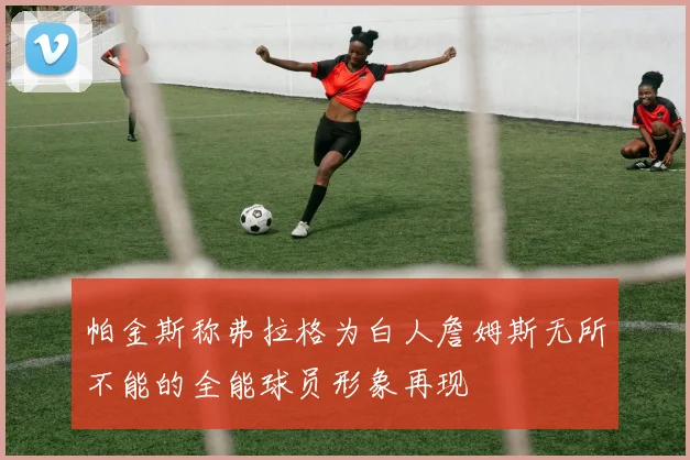 帕金斯称弗拉格为白人詹姆斯无所不能的全能球员形象再现