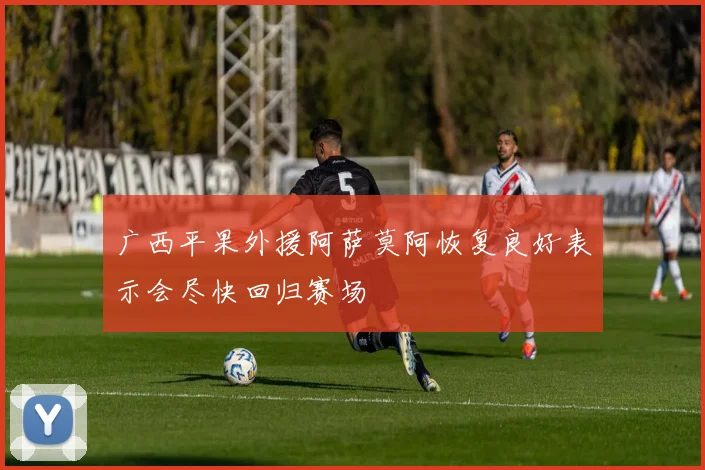 广西平果外援阿萨莫阿恢复良好表示会尽快回归赛场