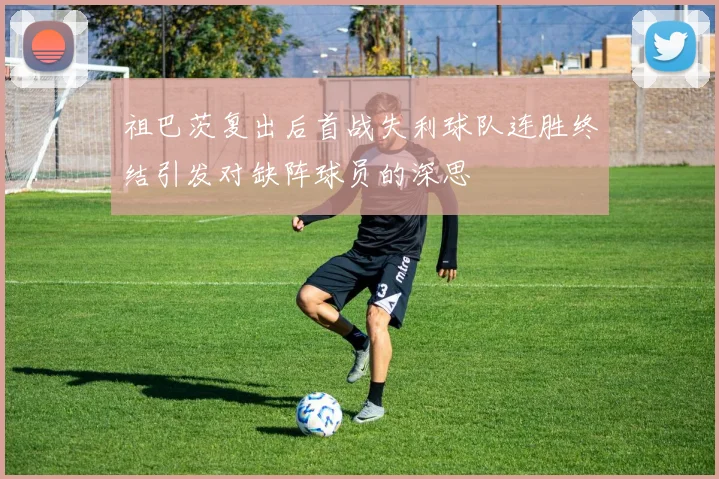 祖巴茨复出后首战失利球队连胜终结引发对缺阵球员的深思