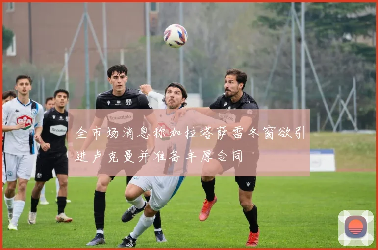 全市场消息称加拉塔萨雷冬窗欲引进卢克曼并准备丰厚合同