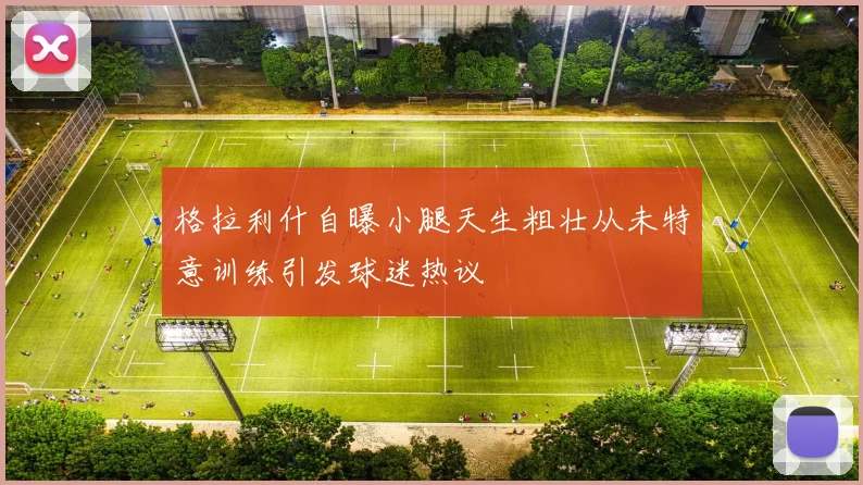 格拉利什自曝小腿天生粗壮从未特意训练引发球迷热议