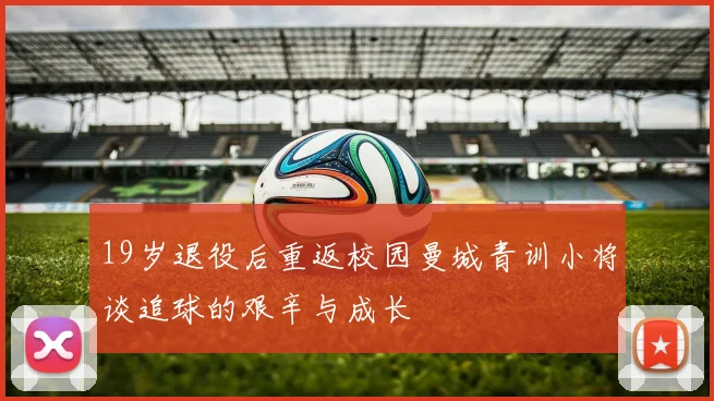 19岁退役后重返校园曼城青训小将谈追球的艰辛与成长