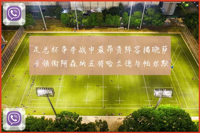 足总杯争夺战中最昂贵阵容揭晓萨卡领衔阿森纳五将哈兰德与帕尔默同在列