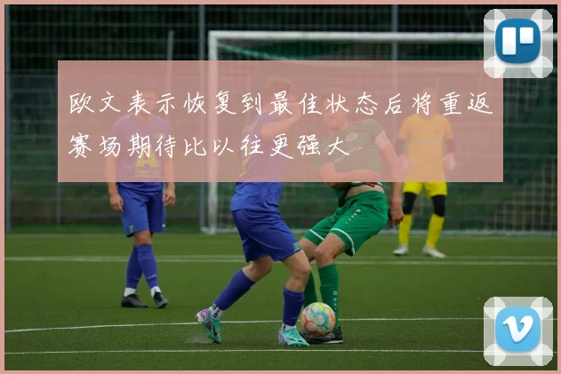 欧文表示恢复到最佳状态后将重返赛场期待比以往更强大