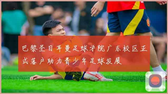 巴黎圣日耳曼足球学院广东校区正式落户助力青少年足球发展
