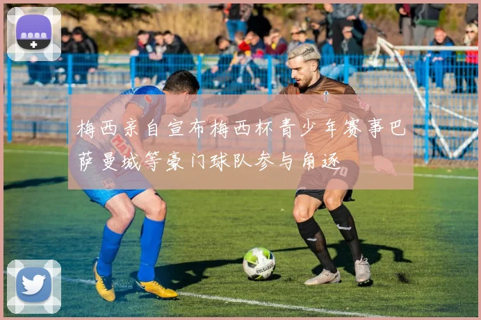 梅西亲自宣布梅西杯青少年赛事巴萨曼城等豪门球队参与角逐