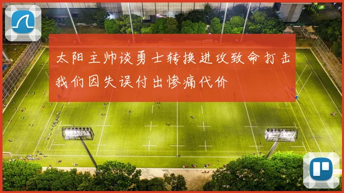 太阳主帅谈勇士转换进攻致命打击我们因失误付出惨痛代价
