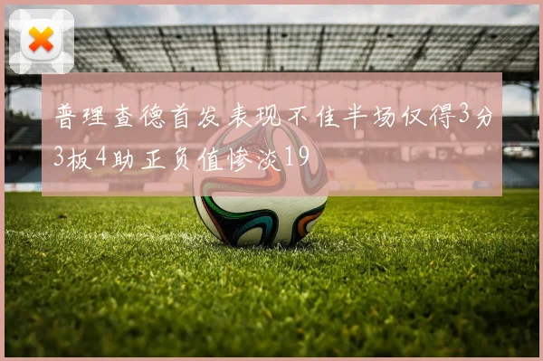 普理查德首发表现不佳半场仅得3分3板4助正负值惨淡19