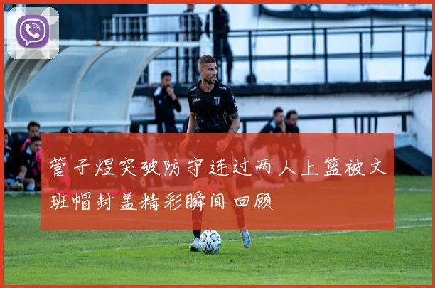 管子煜突破防守连过两人上篮被文班帽封盖精彩瞬间回顾