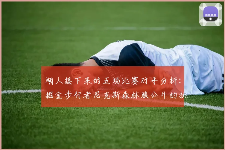 湖人接下来的五场比赛对手分析：掘金步行者尼克斯森林狼公牛的挑战与机遇