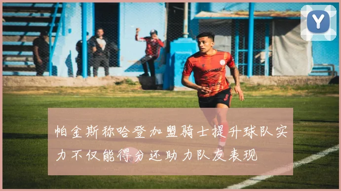 帕金斯称哈登加盟骑士提升球队实力不仅能得分还助力队友表现