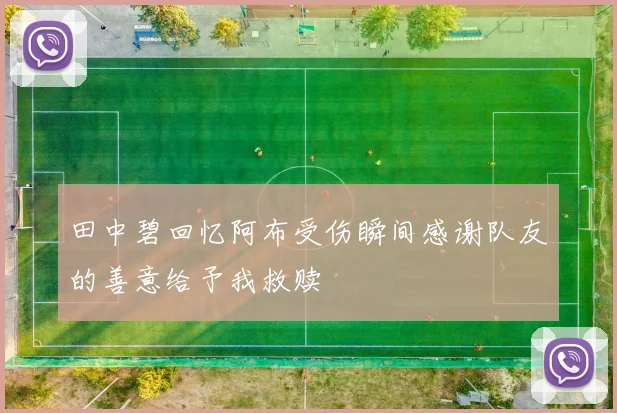 田中碧回忆阿布受伤瞬间感谢队友的善意给予我救赎