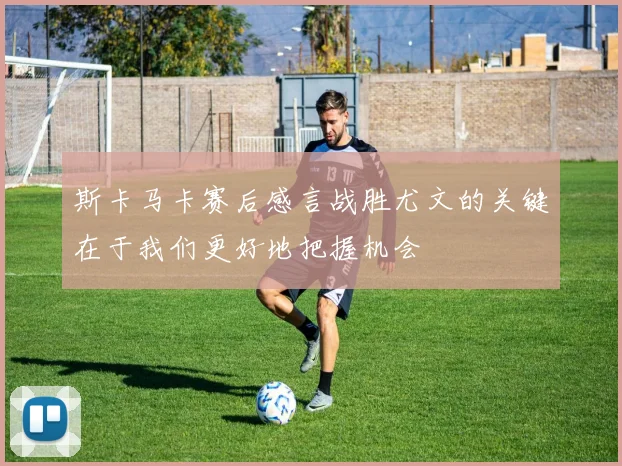 斯卡马卡赛后感言战胜尤文的关键在于我们更好地把握机会