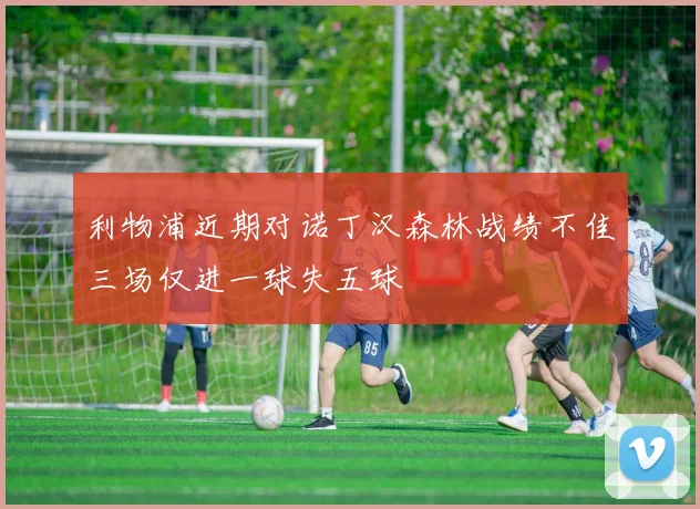 利物浦近期对诺丁汉森林战绩不佳三场仅进一球失五球